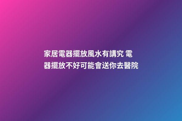 家居電器擺放風水有講究 電器擺放不好可能會送你去醫院